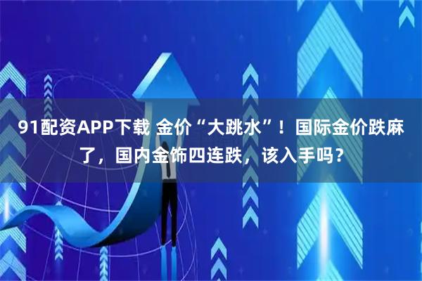 91配资APP下载 金价“大跳水”！国际金价跌麻了，国内金饰四连跌，该入手吗？