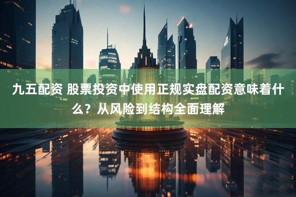 九五配资 股票投资中使用正规实盘配资意味着什么？从风险到结构全面理解