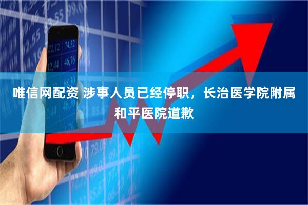 唯信网配资 涉事人员已经停职，长治医学院附属和平医院道歉
