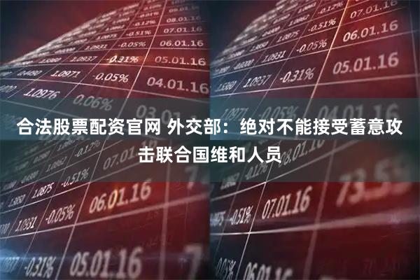 合法股票配资官网 外交部：绝对不能接受蓄意攻击联合国维和人员