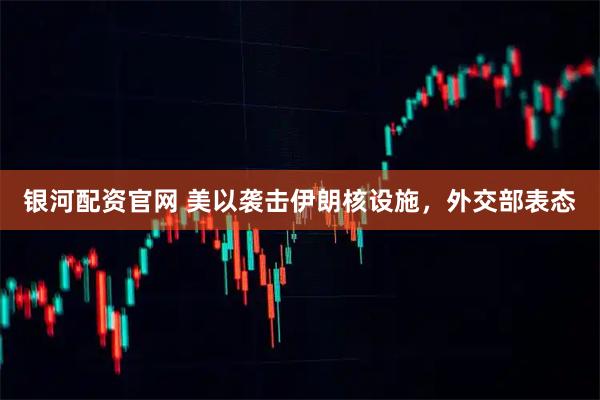 银河配资官网 美以袭击伊朗核设施，外交部表态