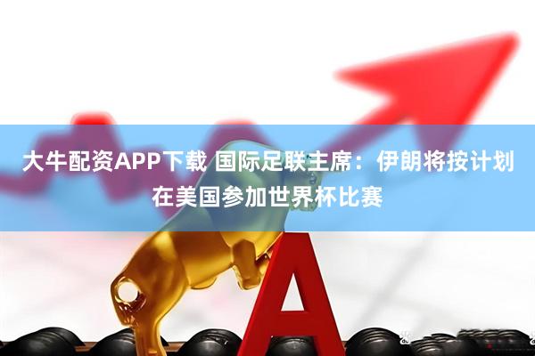 大牛配资APP下载 国际足联主席：伊朗将按计划在美国参加世界杯比赛