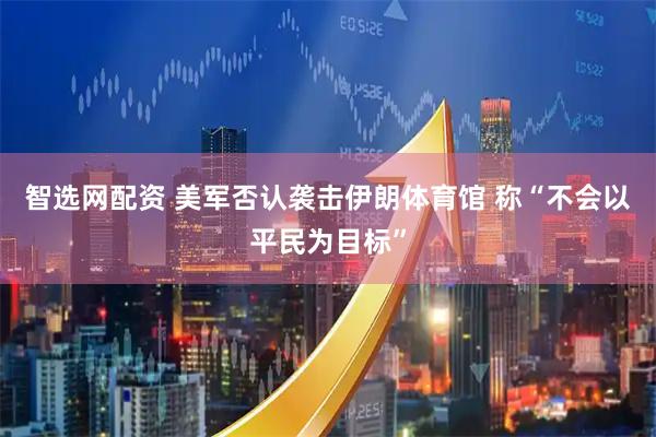 智选网配资 美军否认袭击伊朗体育馆 称“不会以平民为目标”