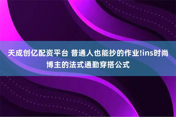 天成创亿配资平台 普通人也能抄的作业!ins时尚博主的法式通勤穿搭公式
