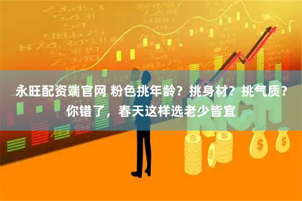 永旺配资端官网 粉色挑年龄？挑身材？挑气质？你错了，春天这样选老少皆宜