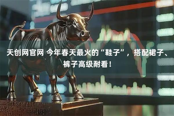 天创网官网 今年春天最火的“鞋子”，搭配裙子、裤子高级耐看！