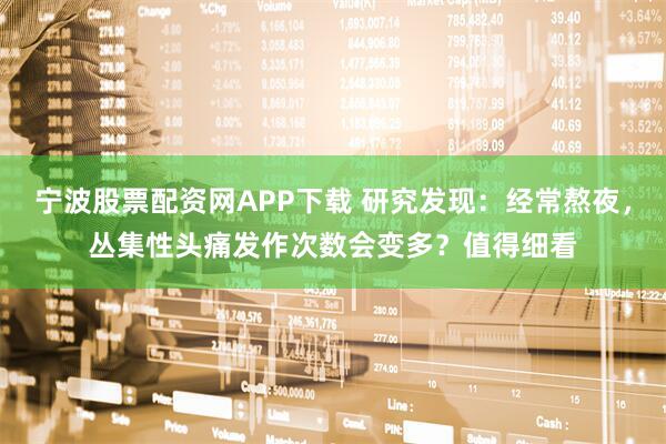 宁波股票配资网APP下载 研究发现：经常熬夜，丛集性头痛发作次数会变多？值得细看