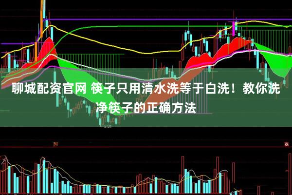 聊城配资官网 筷子只用清水洗等于白洗！教你洗净筷子的正确方法