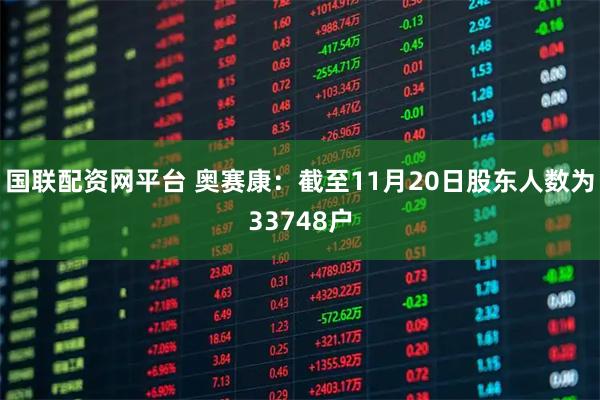 国联配资网平台 奥赛康：截至11月20日股东人数为33748户