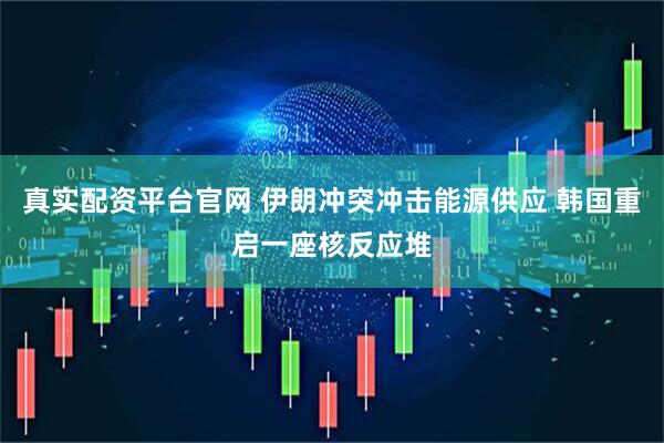 真实配资平台官网 伊朗冲突冲击能源供应 韩国重启一座核反应堆