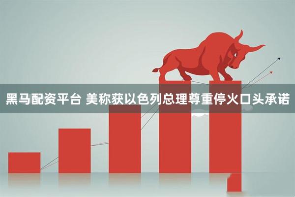 黑马配资平台 美称获以色列总理尊重停火口头承诺