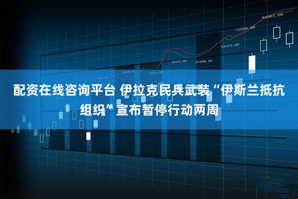 配资在线咨询平台 伊拉克民兵武装“伊斯兰抵抗组织”宣布暂停行动两周
