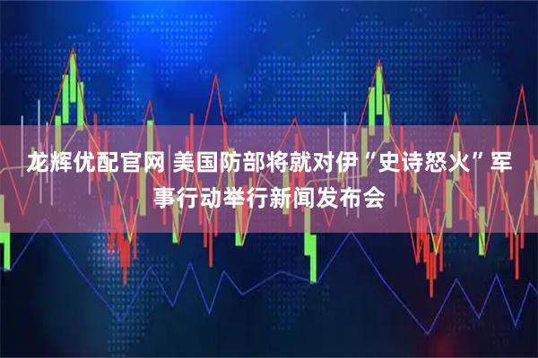 龙辉优配官网 美国防部将就对伊“史诗怒火”军事行动举行新闻发布会
