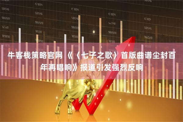 牛客栈策略官网 《〈七子之歌〉首版曲谱尘封百年再唱响》报道引发强烈反响