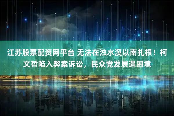 江苏股票配资网平台 无法在浊水溪以南扎根！柯文哲陷入弊案诉讼，民众党发展遇困境