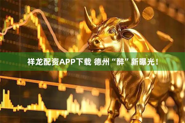 祥龙配资APP下载 德州“醉”新曝光！