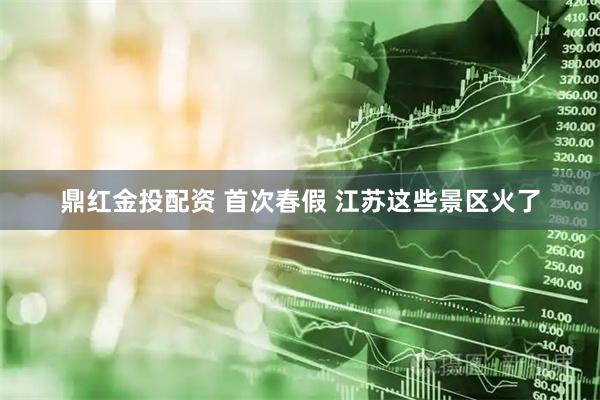 鼎红金投配资 首次春假 江苏这些景区火了