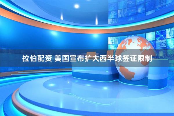 拉伯配资 美国宣布扩大西半球签证限制