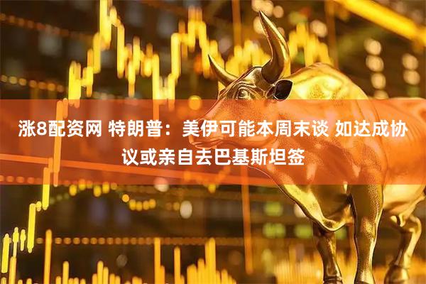 涨8配资网 特朗普：美伊可能本周末谈 如达成协议或亲自去巴基斯坦签