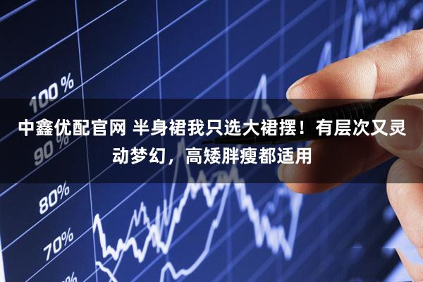 中鑫优配官网 半身裙我只选大裙摆！有层次又灵动梦幻，高矮胖瘦都适用