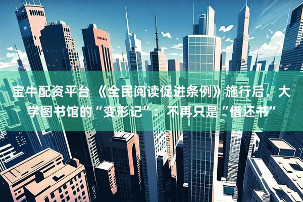 宝牛配资平台 《全民阅读促进条例》施行后，大学图书馆的“变形记”：不再只是“借还书”