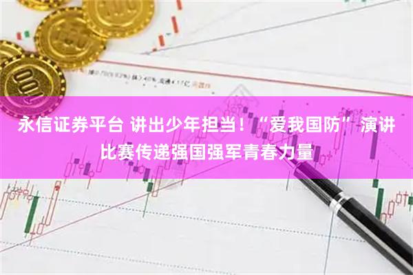 永信证券平台 讲出少年担当！“爱我国防” 演讲比赛传递强国强军青春力量
