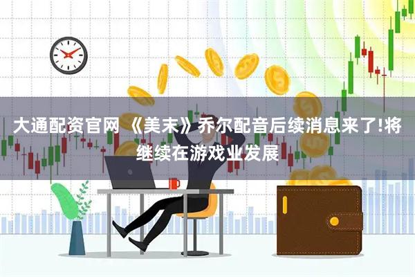 大通配资官网 《美末》乔尔配音后续消息来了!将继续在游戏业发展