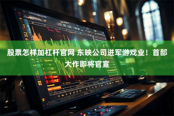 股票怎样加杠杆官网 东映公司进军游戏业！首部大作即将官宣