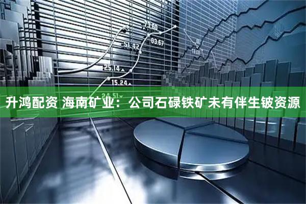 升鸿配资 海南矿业：公司石碌铁矿未有伴生铍资源