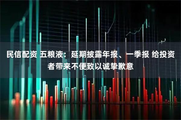 民信配资 五粮液：延期披露年报、一季报 给投资者带来不便致以诚挚歉意