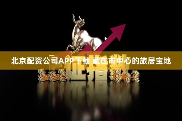 北京配资公司APP下载 藏在市中心的旅居宝地