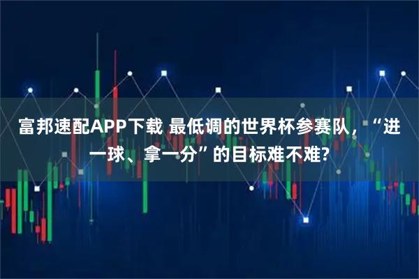 富邦速配APP下载 最低调的世界杯参赛队，“进一球、拿一分”的目标难不难?