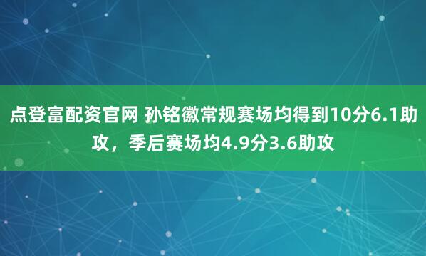 点登富配资官网 孙铭徽常规赛场均得到10分6.1助攻，季后赛场均4.9分3.6助攻