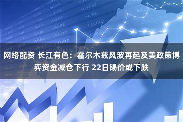 网络配资 长江有色：霍尔木兹风波再起及美政策博弈资金减仓下行 22日锡价或下跌