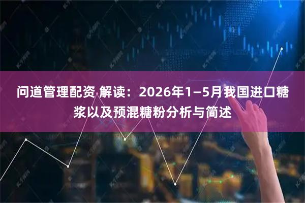 问道管理配资 解读：2026年1—5月我国进口糖浆以及预混糖粉分析与简述