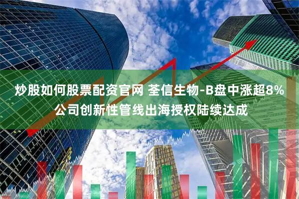 炒股如何股票配资官网 荃信生物-B盘中涨超8% 公司创新性管线出海授权陆续达成