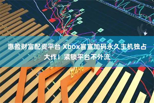 惠盈财富配资平台 Xbox官宣加码永久主机独占大作！紧锁平台不外流
