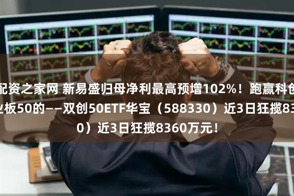 配资之家网 新易盛归母净利最高预增102%！跑赢科创50、创业板50的——双创50ETF华宝（588330）近3日狂揽8360万元！