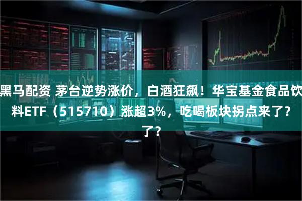 黑马配资 茅台逆势涨价，白酒狂飙！华宝基金食品饮料ETF（515710）涨超3%，吃喝板块拐点来了？