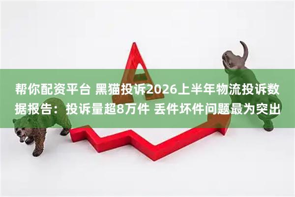 帮你配资平台 黑猫投诉2026上半年物流投诉数据报告：投诉量超8万件 丢件坏件问题最为突出