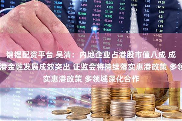 锦锂配资平台 吴清：内地企业占港股市值八成 成交额九成 香港金融发展成效突出 证监会将持续落实惠港政策 多领域深化合作